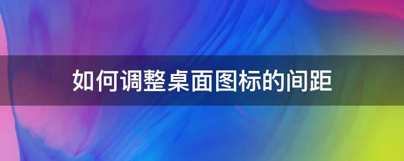 如何调整桌面图标的间距（如何更改桌面图标间距）