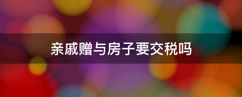 亲戚赠与房子要交税吗 亲戚房子赠与多少税