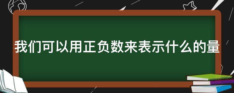 我们可以用正负数来表示什么的量 我们可以用正负数来表示什么的凉棚