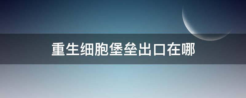 重生细胞堡垒出口在哪 重生细胞壁垒出口在哪视频