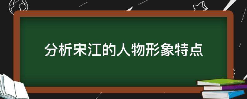 分析宋江的人物形象特点（分析宋江的人物形象特点论文答辩）