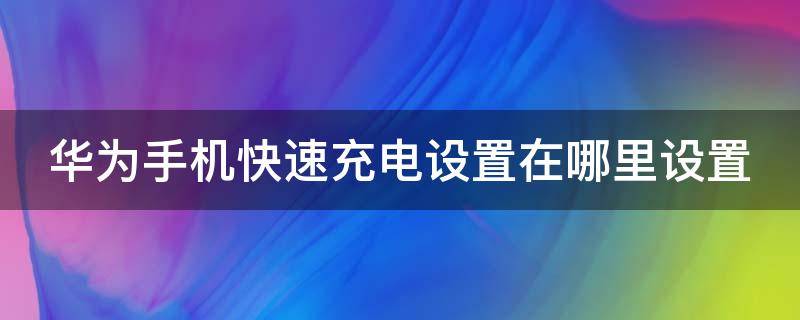 华为手机快速充电设置在哪里设置 华为手机快充变成慢充怎么办