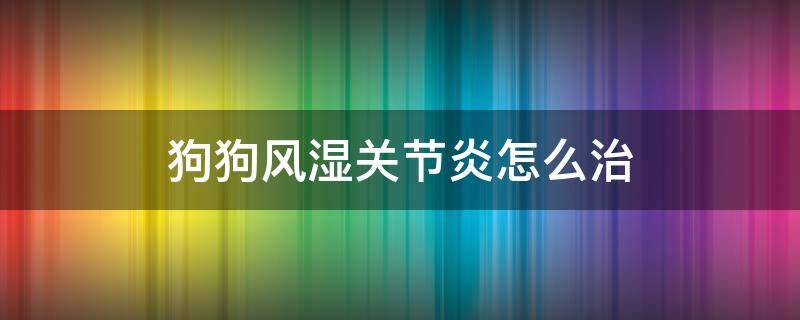 狗狗风湿关节炎怎么治 狗狗风湿关节炎怎么治疗