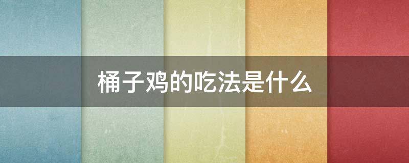 桶子鸡的吃法是什么（桶子鸡是用什么鸡做的）