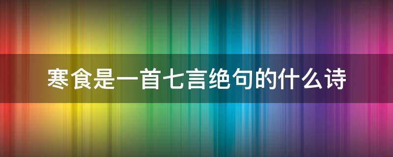 寒食是一首七言绝句的什么诗（寒食这首诗是七言绝句吗）