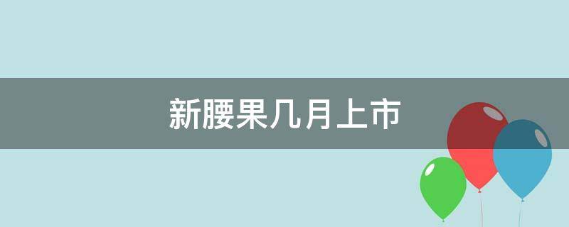 新腰果几月上市（新腰果几月份上市）