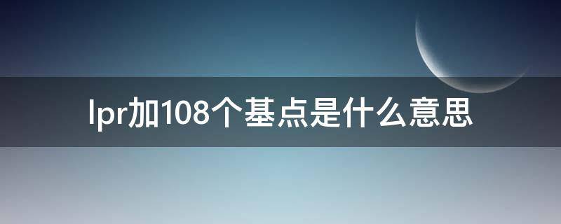 lpr加108个基点是什么意思 LPR加108个基点是多少