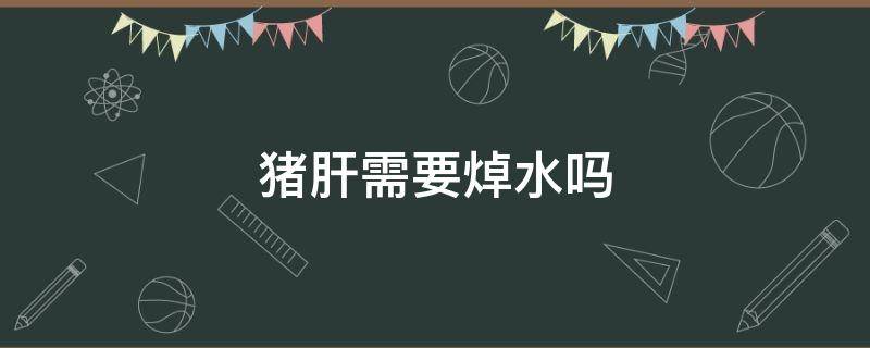 猪肝需要焯水吗 爆炒猪肝需要焯水吗