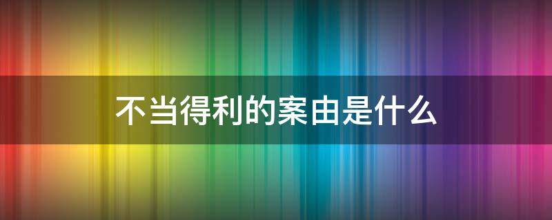 不当得利的案由是什么 不当得利案由 适用范围