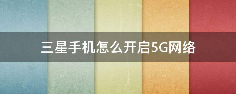 三星手机怎么开启5G网络 三星手机怎么开启5G