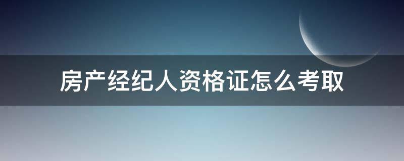 房产经纪人资格证怎么考取 房产经纪人资格证怎么考取资料