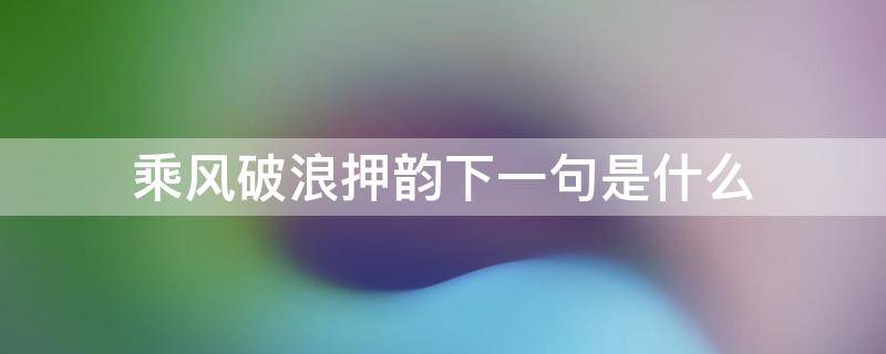 乘风破浪押韵下一句是什么（乘风破浪前面一句）