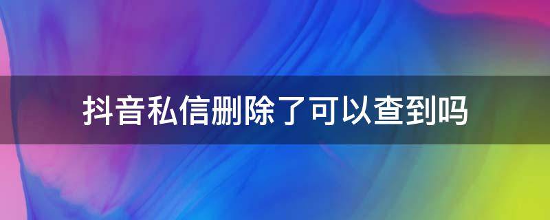 抖音私信删除了可以查到吗 抖音私信被删除了怎么能查出来呢