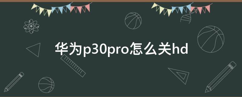 华为p30pro怎么关hd 华为p30pro怎么关闭广告推送