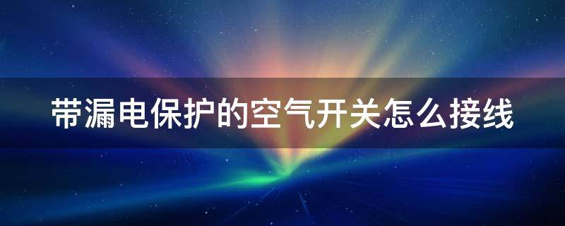 带漏电保护的空气开关怎么接线 带漏电保护的空气开关如何接线