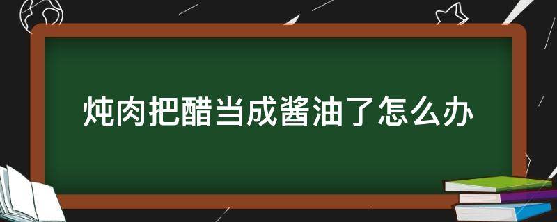 炖肉把醋当成酱油了怎么办 酱肉放醋吗