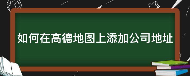 如何在高德地图上添加公司地址 怎么在高德地图添加公司地址