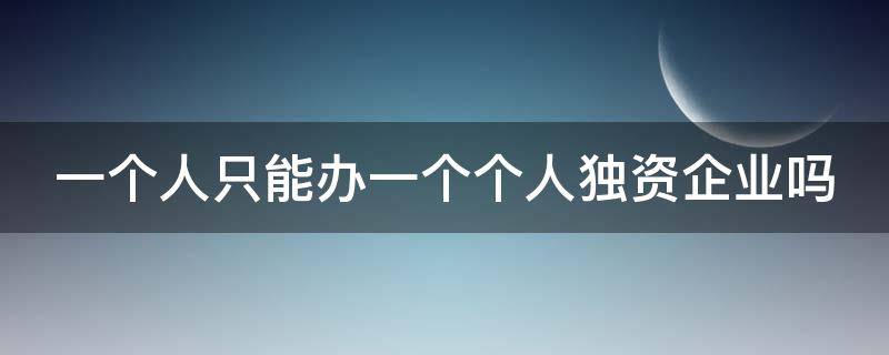 一个人只能办一个个人独资企业吗（一个人只能办一个个人独资企业吗合法吗）