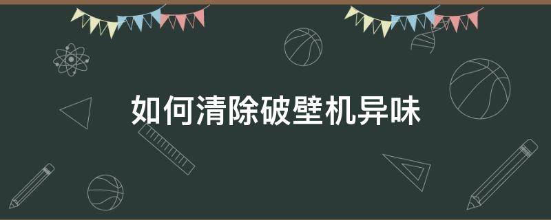 如何清除破壁机异味（破壁机异味怎么去除）