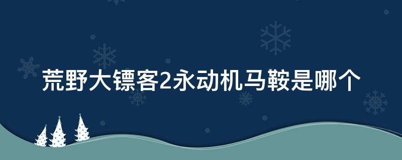 荒野大镖客2永动机马鞍是哪个 荒野大镖客2线上永动机马鞍配什么马登