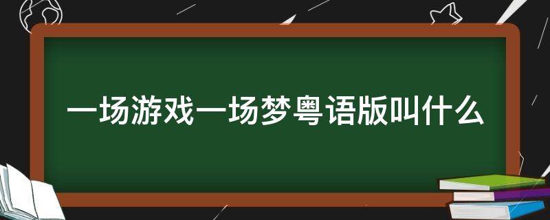 一场游戏一场梦粤语版叫什么（一场游戏一场梦粤语歌名）