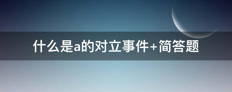 什么是a的对立事件（什么是a的对立事件定义）