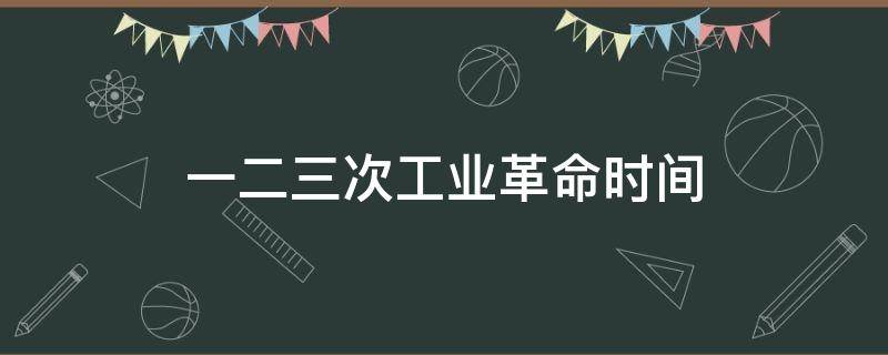 一二三次工业革命时间（一二三次工业革命时间地点）