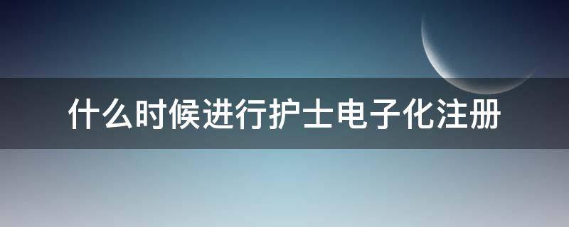 什么时候进行护士电子化注册 什么时候可以护士电子化注册信息系统