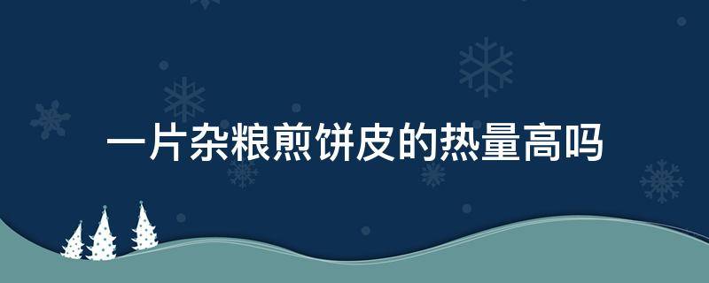 一片杂粮煎饼皮的热量高吗（杂粮煎饼面皮的热量）