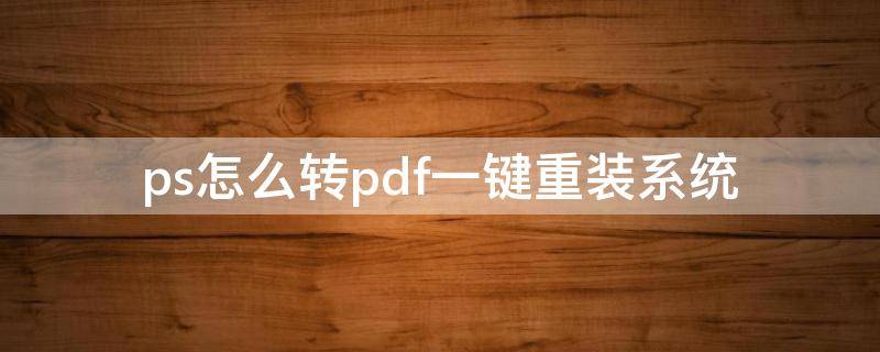 ps怎么转pdf一键重装系统（ps导入pdf怎么旋转）