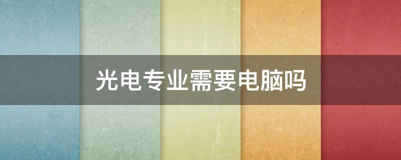 光电专业需要电脑吗（光电信息科学与工程专业需要电脑吗）