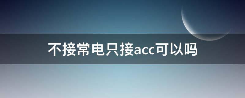 不接常电只接acc可以吗（为什么常电和acc都要接）