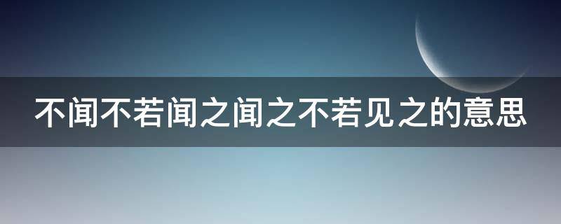 不闻不若闻之闻之不若见之的意思（不闻不若闻之闻之不若见之见之不若行之）