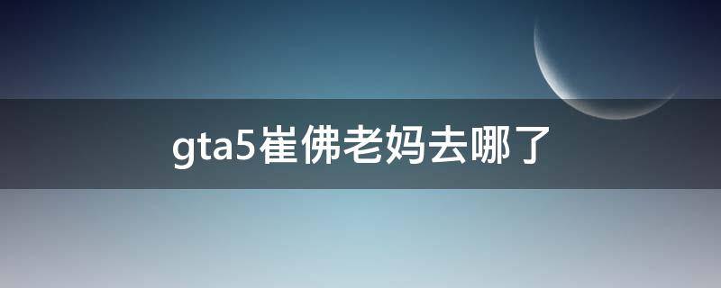 gta5崔佛老妈去哪了 gta5崔佛老妈怎么了