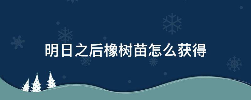 明日之后橡树苗怎么获得 明日之后橡树苗怎么获得 怎么提速效率