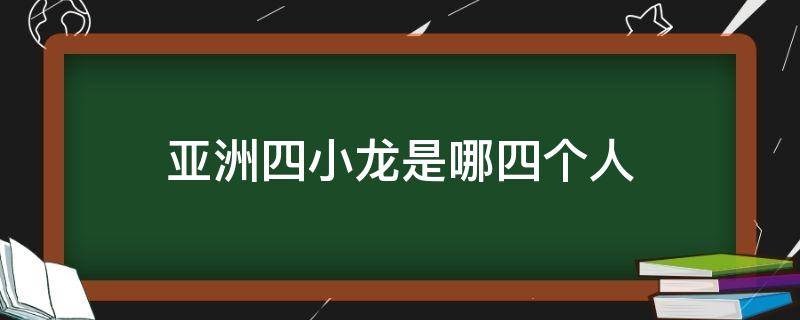 亚洲四小龙是哪四个人（亚洲四小龙是哪四个）