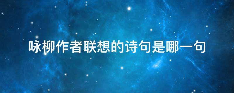 咏柳作者联想的诗句是哪一句 咏柳中哪句是作者联想的