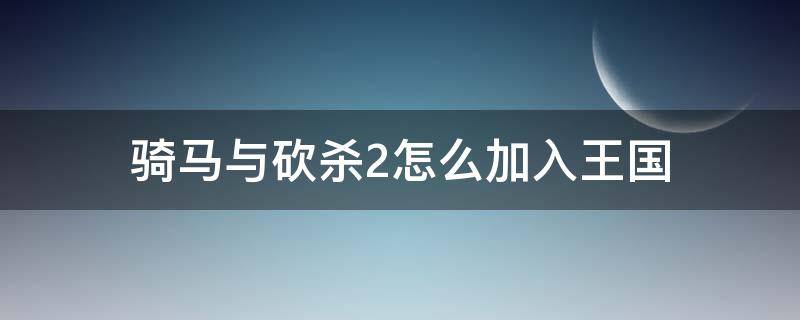 骑马与砍杀2怎么加入王国（骑马与砍杀2怎样加入王国）