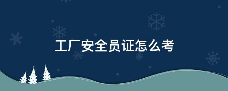 工厂安全员证怎么考 工厂安全员证怎么考取需要什么条件