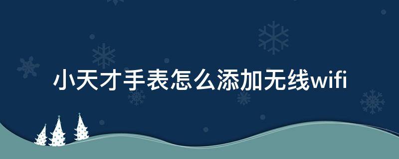 小天才手表怎么添加无线wifi 小天才电话手表怎么添加无线网