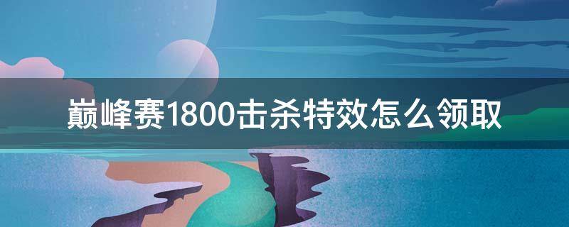 巅峰赛1800击杀特效怎么领取（巅峰赛1800击败特效怎么使用）