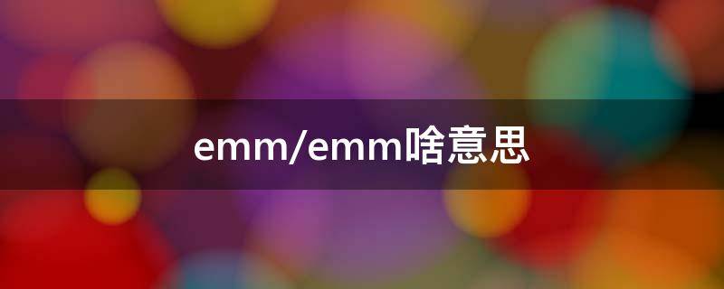 /emm/emm啥意思 [Emm][Emm]啥意思