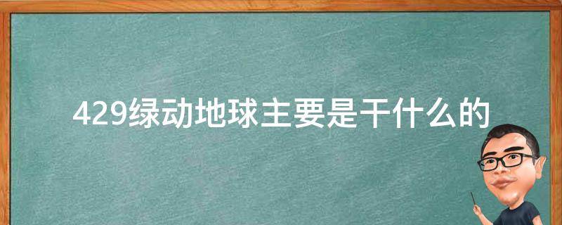 429绿动地球主要是干什么的 429绿动地球图片