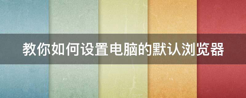 教你如何设置电脑的默认浏览器（如何设置电脑的默认浏览器?）