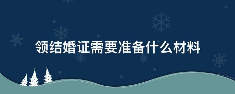 领结婚证需要准备什么材料 领结婚证需要准备什么材料?