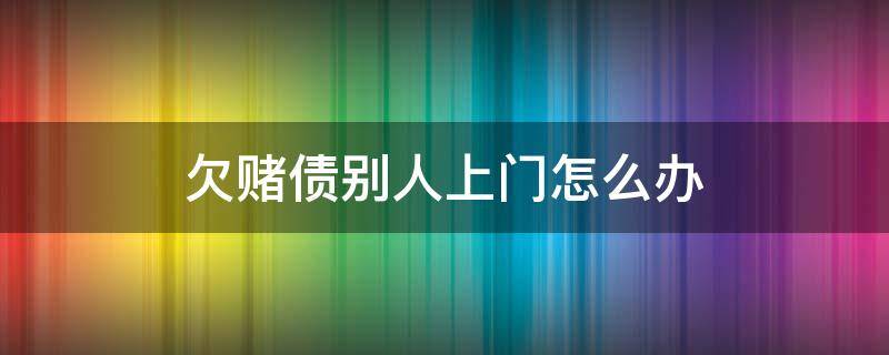 欠赌债别人上门怎么办 赌债债主上门打欠债人