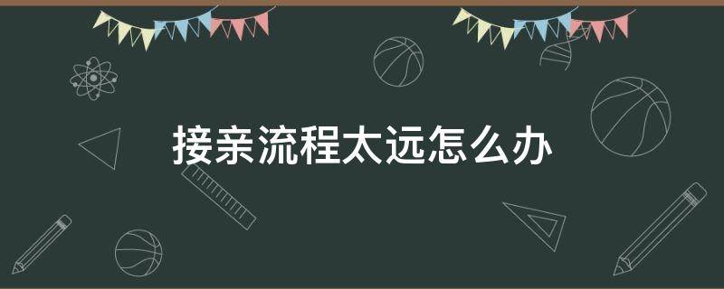 接亲流程太远怎么办（接亲很远怎么办）