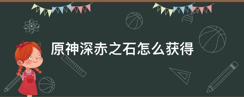 原神深赤之石怎么获得 原神深赤之石怎么获得?