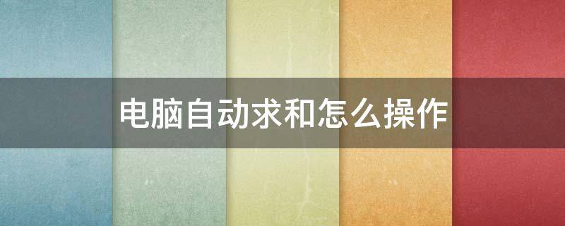 电脑自动求和怎么操作 电脑自动求和怎么操作视频