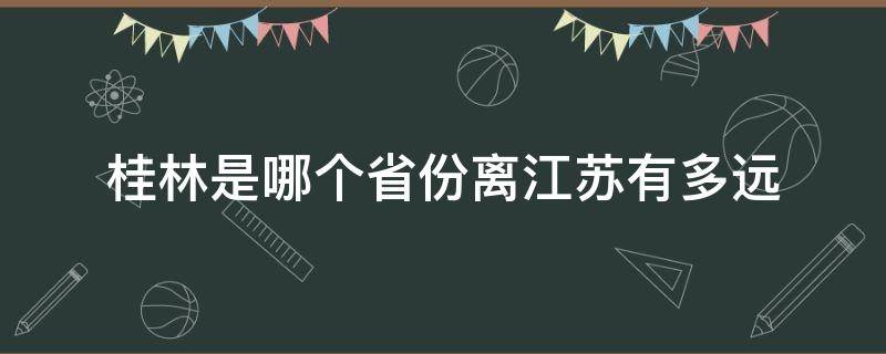 桂林是哪个省份离江苏有多远（桂林在江苏吗）